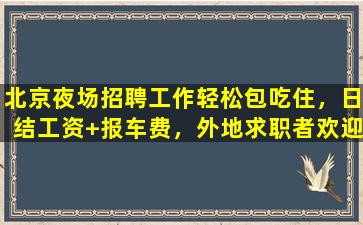 北京夜场招聘工作轻松包吃住，日结工资+报车费，外地求职者欢迎